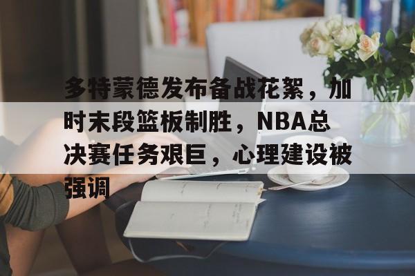 九游体育下载-多特蒙德发布备战花絮，加时末段篮板制胜，NBA总决赛任务艰巨，心理建设被强调
