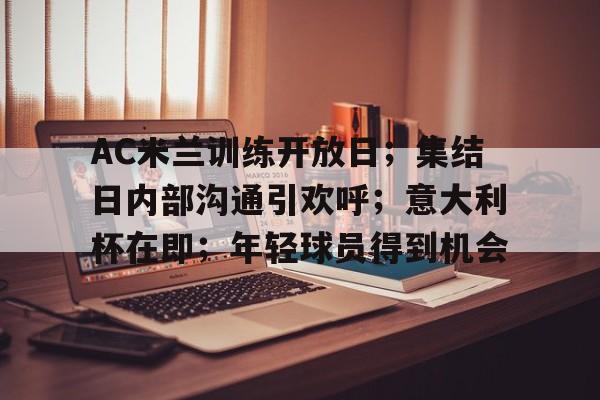 九游体育APP-AC米兰训练开放日；集结日内部沟通引欢呼；意大利杯在即；年轻球员得到机会