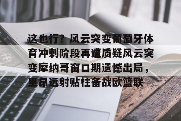 这也行？风云突变葡萄牙体育冲刺阶段再遭质疑风云突变摩纳哥窗口期遗憾出局，里昂远射贴柱备战欧篮联