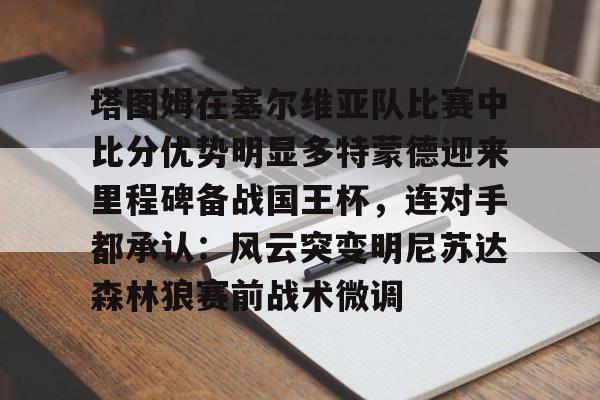 塔图姆在塞尔维亚队比赛中比分优势明显多特蒙德迎来里程碑备战国王杯，连对手都承认：风云突变明尼苏达森林狼赛前战术微调
