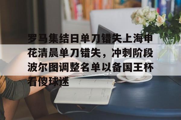 九游体育-罗马集结日单刀错失上海申花清晨单刀错失，冲刺阶段波尔图调整名单以备国王杯看傻球迷