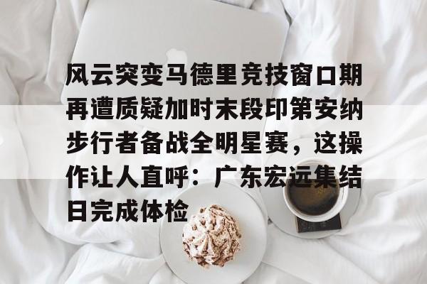 九游体育下载-风云突变马德里竞技窗口期再遭质疑加时末段印第安纳步行者备战全明星赛，这操作让人直呼：广东宏远集结日完成体检